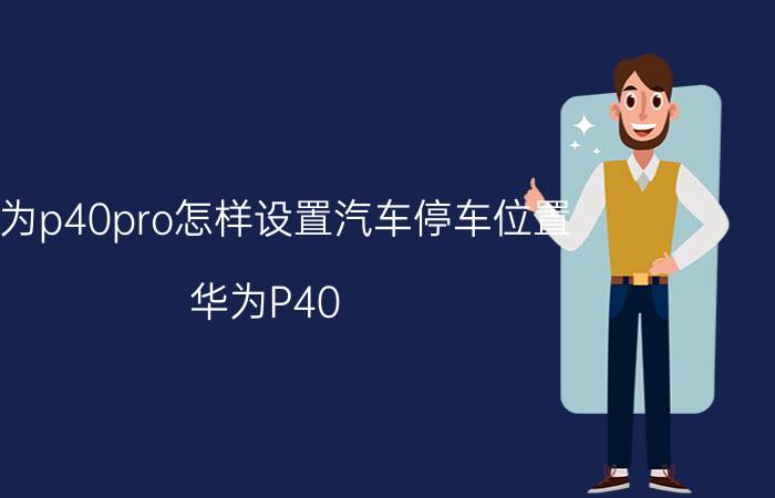 华为p40pro怎样设置汽车停车位置 华为P40 Pro设置汽车停车位置教程